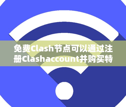 免费Clash节点可以通过注册Clashaccount并购买特定服务来实现。以下是具体的步骤和信息