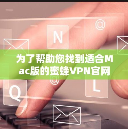为了帮助您找到适合Mac版的蜜蜂VPN官网，以下是一些推荐和步骤说明