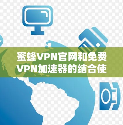 蜜蜂VPN官网和免费VPN加速器的结合使用，可以带来以下综合效果