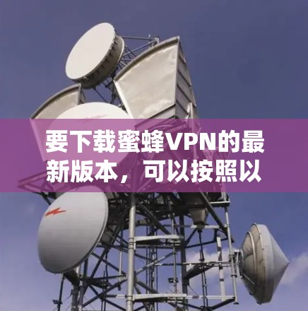 要下载蜜蜂VPN的最新版本，可以按照以下步骤进行