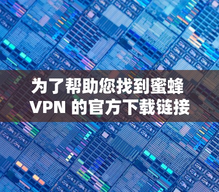为了帮助您找到蜜蜂 VPN 的官方下载链接，您可以按照以下步骤进行
