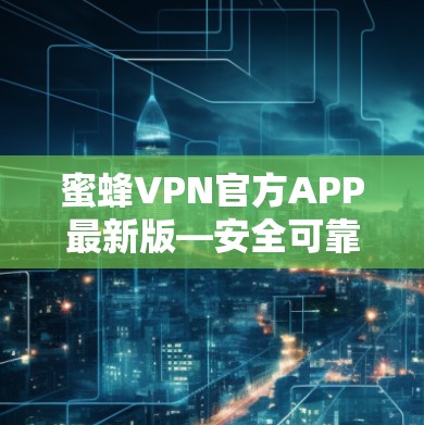 蜜蜂VPN官方APP最新版—安全可靠，轻松连接