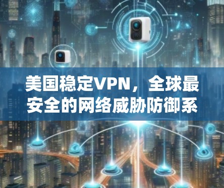 美国稳定VPN，全球最安全的网络威胁防御系统