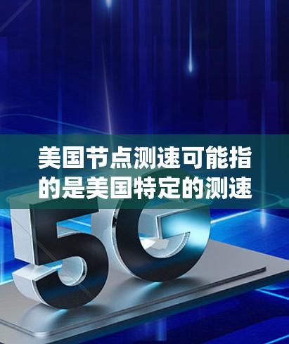 美国节点测速可能指的是美国特定的测速设备或系统，具体含义可能因上下文而异。以下是一些可能的解释和相关信息