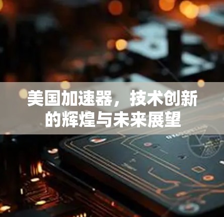 美国加速器，技术创新的辉煌与未来展望