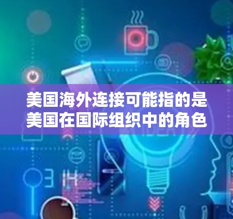 美国海外连接可能指的是美国在国际组织中的角色和活动，特别是在美国国内的外交和政治领域。以下是一些可能与美国海外连接相关的点