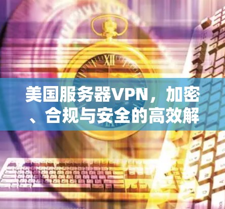 美国服务器VPN，加密、合规与安全的高效解决方案