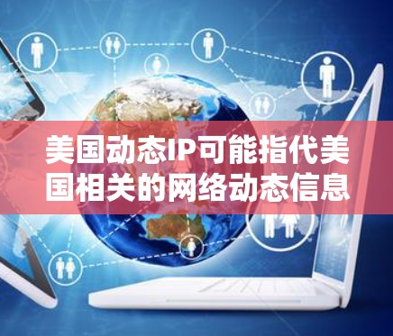 美国动态IP可能指代美国相关的网络动态信息或服务。以下是一些可能的解释