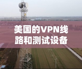 美国的VPN线路和测试设备确实存在，但作为普通用户，通常无法访问美国的服务器或下载其内容。为了安全起见，建议以下步骤