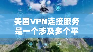 美国VPN连接服务是一个涉及多个平台和加密技术的网络服务，主要服务于美国用户。以下是对这些服务的总结