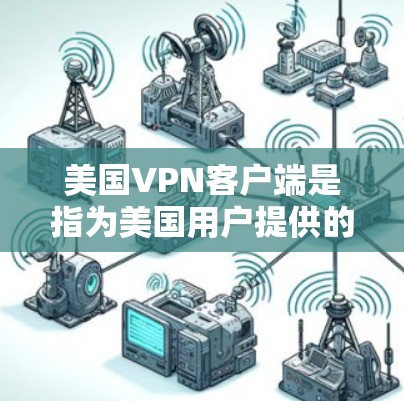 美国VPN客户端是指为美国用户提供的用于VPN服务的客户端，这些客户端通常用于远程访问互联网、下载文件、观看视频等。这些客户端需要符合美国政府的网络安全和法律法规