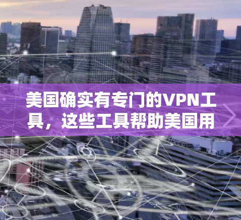 美国确实有专门的VPN工具，这些工具帮助美国用户安全访问互联网，应对国际网络威胁。以下是美国的一些主要VPN工具及其特点
