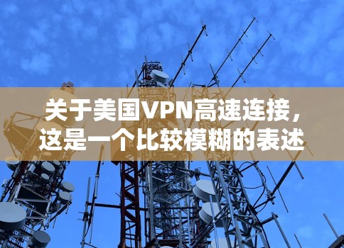 关于美国VPN高速连接，这是一个比较模糊的表述，可能指美国自己制造的高速VPN设备，或者国际间常用的VPN技术。以下是一些可能的解释和信息