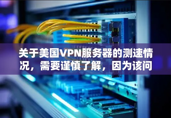 关于美国VPN服务器的测速情况，需要谨慎了解，因为该问题涉及国家安全和隐私保护的复杂主题。以下是一些关键点和可能的误解
