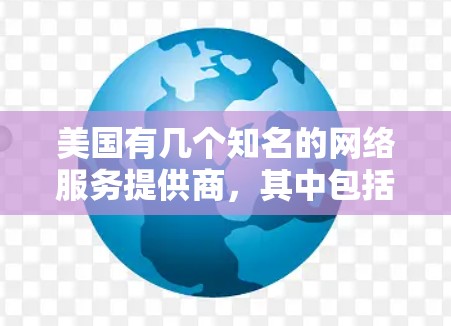 美国有几个知名的网络服务提供商，其中包括一些提供IP代理服务的公司。以下是一些主要的美国IP代理公司