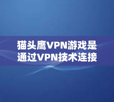 猫头鹰VPN游戏是通过VPN技术连接到网络，进行游戏的实时观看。如果需要优化游戏的性能，可以尝试以下步骤
