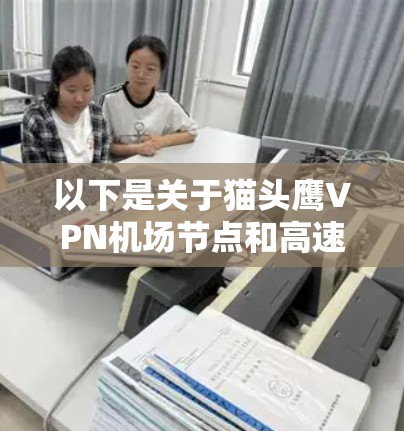 以下是关于猫头鹰VPN机场节点和高速服务器的详细介绍