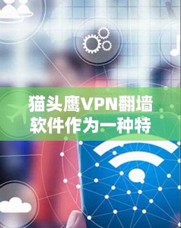猫头鹰VPN翻墙软件作为一种特定类型的翻墙软件，其功能和安全特性需要通过详细的了解来全面评估。以下是对该软件的综合分析