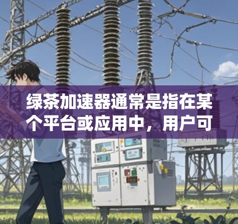 绿茶加速器通常是指在某个平台或应用中，用户可以在手机上快速实现某种功能，例如下载应用、升级系统等。如果你是在寻找绿茶加速器，以下是一些常见的方法和注意事项
