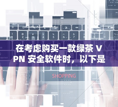 在考虑购买一款绿茶 VPN 安全软件时，以下是一个结构化的推荐