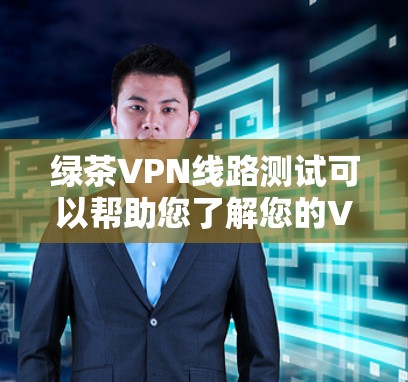 绿茶VPN线路测试可以帮助您了解您的VPN网络连接情况，确保在使用时的稳定性和安全。以下是一些详细的步骤，帮助您进行测试