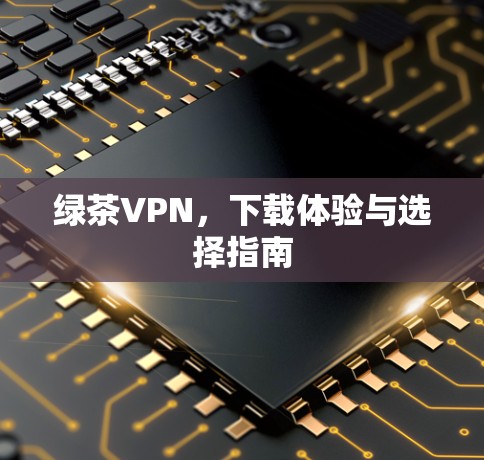 绿茶VPN，下载体验与选择指南