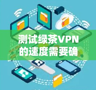 测试绿茶VPN的速度需要确保服务器和防火墙正确连接，以下是一步步的建议和步骤
