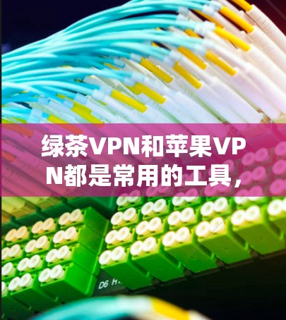 绿茶VPN和苹果VPN都是常用的工具，但具体选择时需要根据自己的需求和能力来决定。以下是一个全面的指南，帮助你选择和使用合适的VPN服务