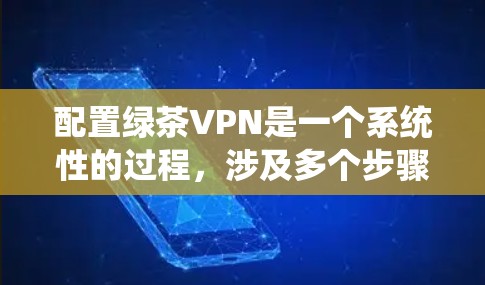 配置绿茶VPN是一个系统性的过程，涉及多个步骤和设置。以下是一个清晰的指南，帮助您逐步完成配置
