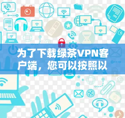 为了下载绿茶VPN客户端，您可以按照以下步骤进行