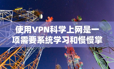使用VPN科学上网是一项需要系统学习和慢慢掌握的技能。以下是一个结构化的指南，帮助您逐步了解和操作VPN