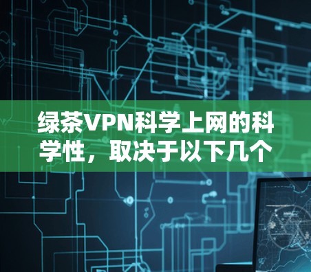 绿茶VPN科学上网的科学性，取决于以下几个关键因素