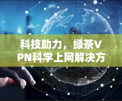 科技助力，绿茶VPN科学上网解决方案