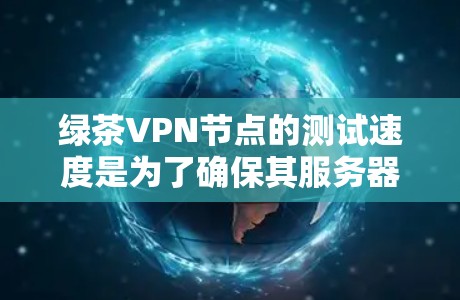 绿茶VPN节点的测试速度是为了确保其服务器的可靠性和稳定性，避免因服务器故障而导致的数据丢失或延迟。以下是几种常用的测试工具和方法