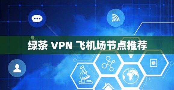 绿茶 VPN 飞机场节点推荐