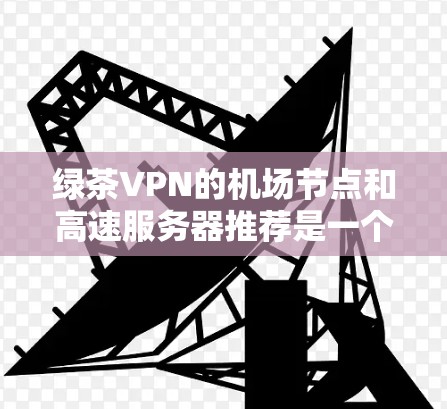 绿茶VPN的机场节点和高速服务器推荐是一个复杂的问题，需要综合考虑多个因素来做出选择。以下是详细的分析和建议