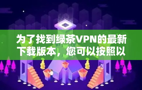 为了找到绿茶VPN的最新下载版本，您可以按照以下步骤进行