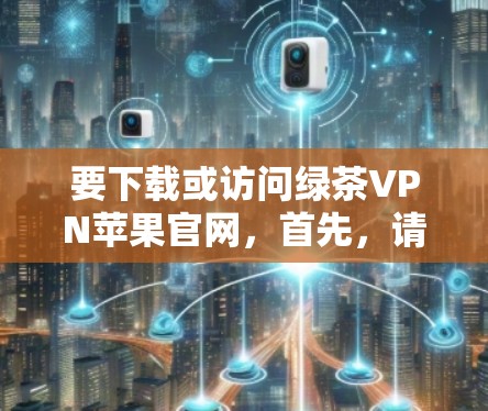 要下载或访问绿茶VPN苹果官网，首先，请确认该网站是否确实存在。如果绿茶VPN指的是某个特定的VPN服务（如绿盟 VPN或类似的名称）请确认其在苹果应用商店或官方网站是否存在