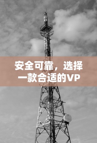 安全可靠，选择一款合适的VPN，开启你的通信之旅