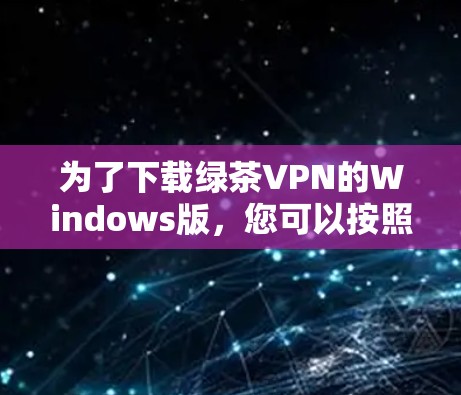 为了下载绿茶VPN的Windows版，您可以按照以下步骤进行