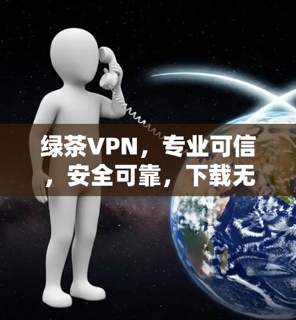 绿茶VPN，专业可信，安全可靠，下载无忧