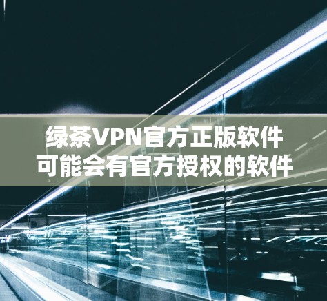 绿茶VPN官方正版软件可能会有官方授权的软件或工具，但需要注意的是，购买软件前应确保其合法性和合法性，避免购买非法软件。以下是一些建议