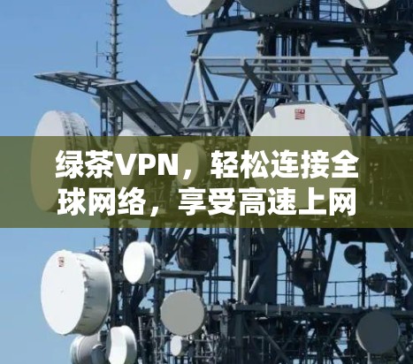 绿茶VPN，轻松连接全球网络，享受高速上网体验！