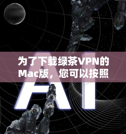 为了下载绿茶VPN的Mac版，您可以按照以下步骤进行操作