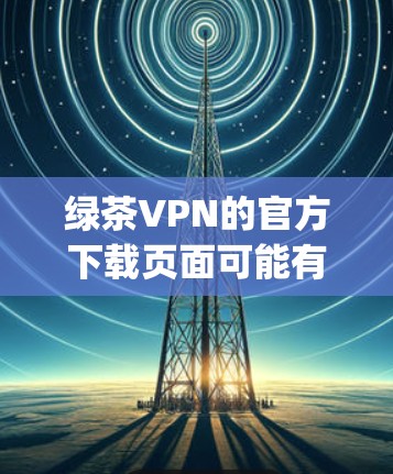 绿茶VPN的官方下载页面可能有不同的名称，但最著名的官方网站是绿海网络（www.guohu.com）尽管绿海网络的官方网站主要是针对Mac电脑的，但有时候它们也会提供针对iPhone的下载服务