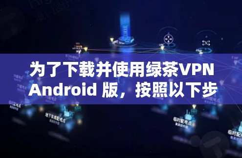 为了下载并使用绿茶VPN Android 版，按照以下步骤进行