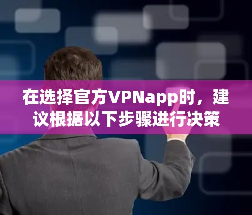 在选择官方VPNapp时，建议根据以下步骤进行决策