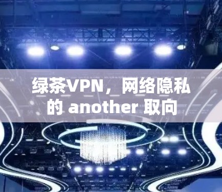 绿茶VPN，网络隐私的 another 取向