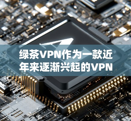 绿茶VPN作为一款近年来逐渐兴起的VPN服务，其功能和体验受到了广泛关注。以下是对其功能和体验的综合评测
