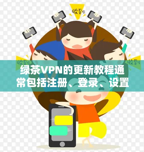 绿茶VPN的更新教程通常包括注册、登录、设置密码、访问服务、安全防护等步骤。以下是一个结构清晰、内容详实的教程
